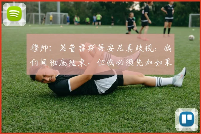 穆帅：若普雷斯蒂安尼真歧视，我们间彻底结束，但我必须先加如果