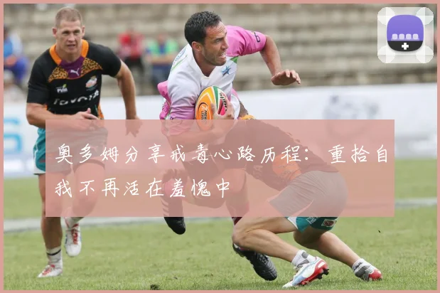 奥多姆分享戒毒心路历程：重拾自我不再活在羞愧中