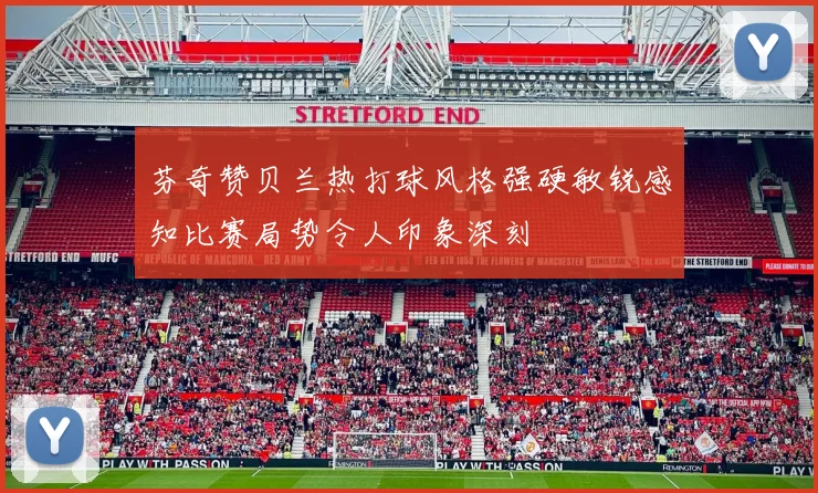芬奇赞贝兰热打球风格强硬敏锐感知比赛局势令人印象深刻