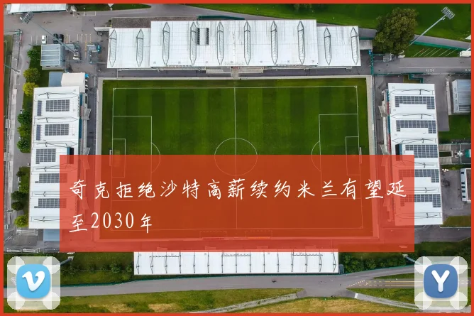 奇克拒绝沙特高薪续约米兰有望延至2030年