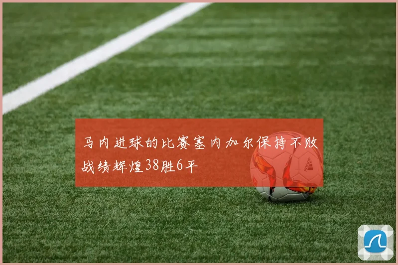 马内进球的比赛塞内加尔保持不败战绩辉煌38胜6平