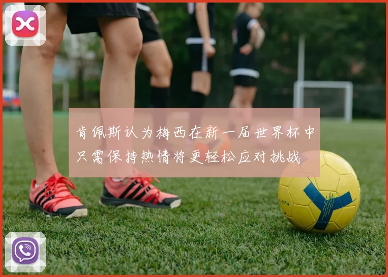 肯佩斯认为梅西在新一届世界杯中只需保持热情将更轻松应对挑战