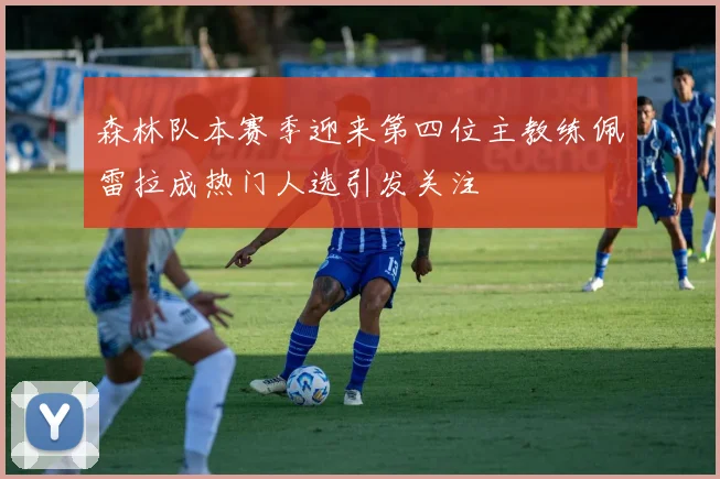 森林队本赛季迎来第四位主教练佩雷拉成热门人选引发关注