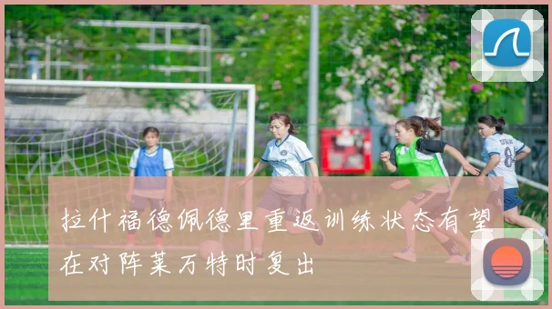 拉什福德佩德里重返训练状态有望在对阵莱万特时复出