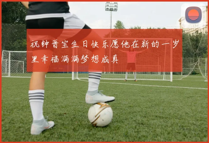 祝钟晋宝生日快乐愿他在新的一岁里幸福满满梦想成真