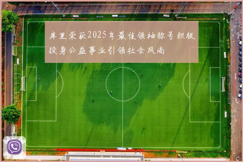 库里荣获2025年最佳领袖称号积极投身公益事业引领社会风尚