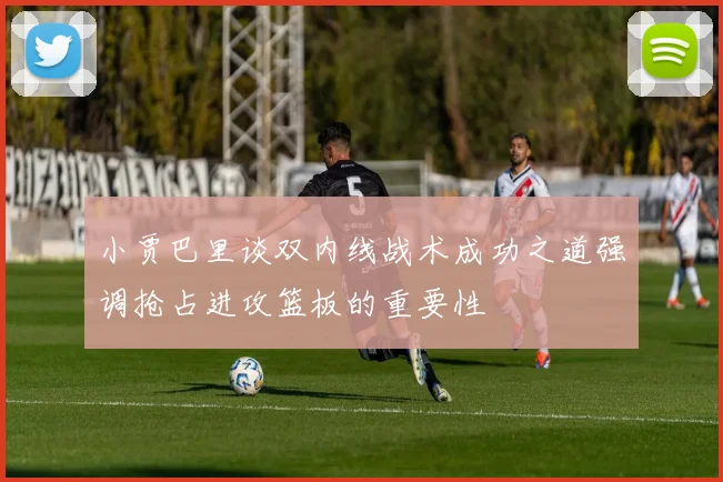 小贾巴里谈双内线战术成功之道强调抢占进攻篮板的重要性