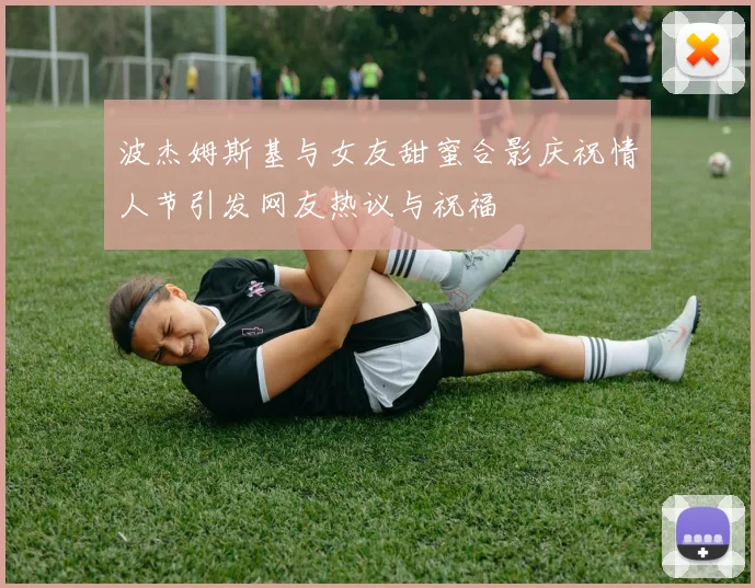 波杰姆斯基与女友甜蜜合影庆祝情人节引发网友热议与祝福