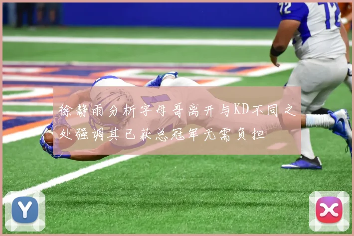 徐静雨分析字母哥离开与KD不同之处强调其已获总冠军无需负担