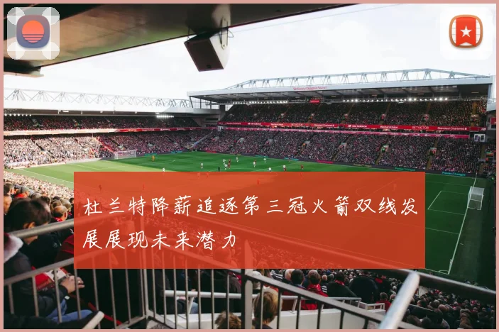 杜兰特降薪追逐第三冠火箭双线发展展现未来潜力