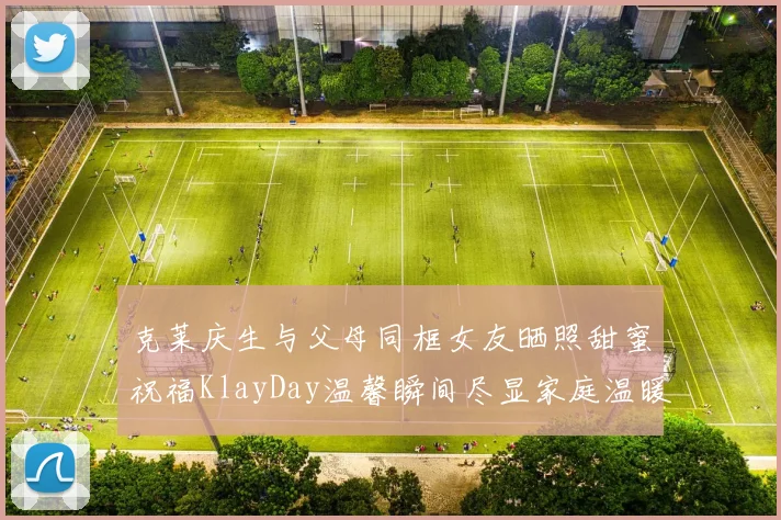 克莱庆生与父母同框女友晒照甜蜜祝福KlayDay温馨瞬间尽显家庭温暖