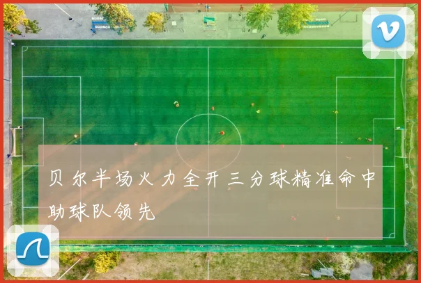 贝尔半场火力全开三分球精准命中助球队领先