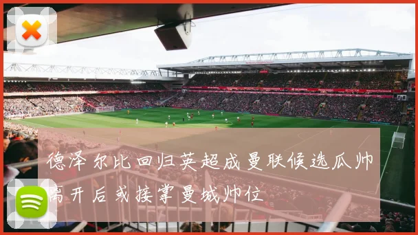 德泽尔比回归英超成曼联候选瓜帅离开后或接掌曼城帅位