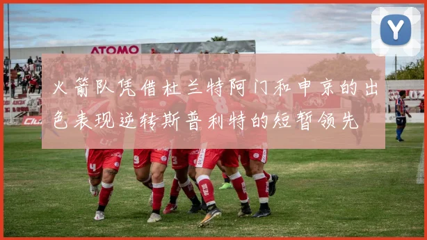 火箭队凭借杜兰特阿门和申京的出色表现逆转斯普利特的短暂领先