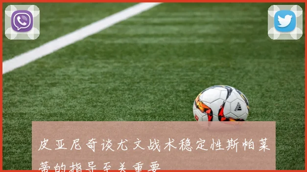 皮亚尼奇谈尤文战术稳定性斯帕莱蒂的指导至关重要