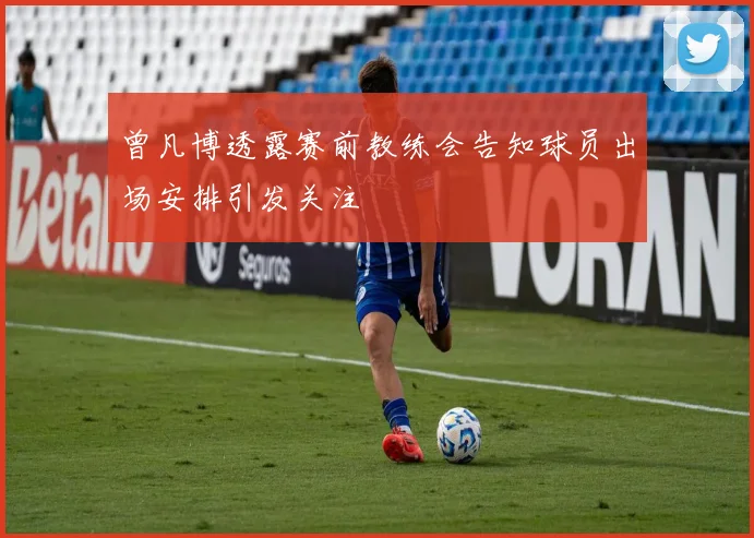 曾凡博透露赛前教练会告知球员出场安排引发关注