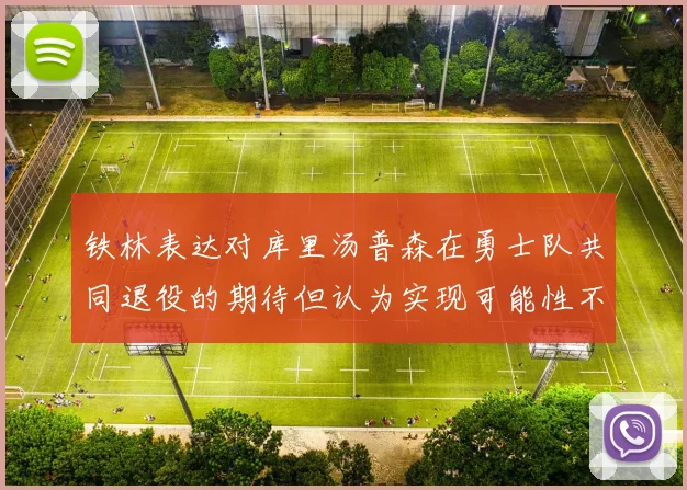 铁林表达对库里汤普森在勇士队共同退役的期待但认为实现可能性不大