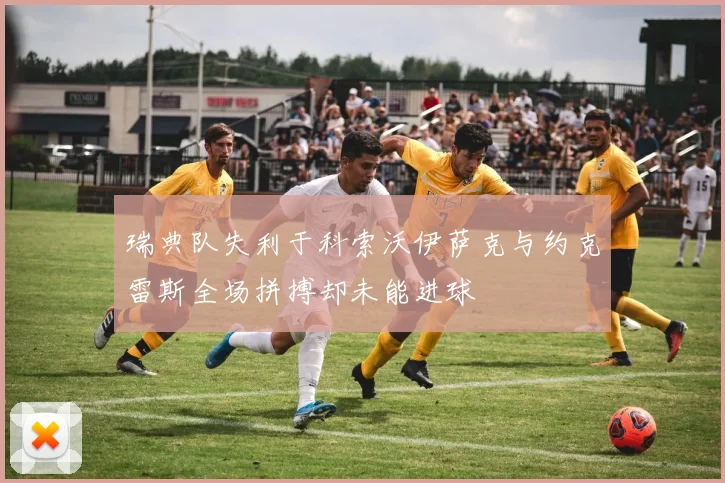 瑞典队失利于科索沃伊萨克与约克雷斯全场拼搏却未能进球