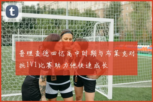 普理查德回忆高中时期与布莱克对抗1V1比赛助力他快速成长