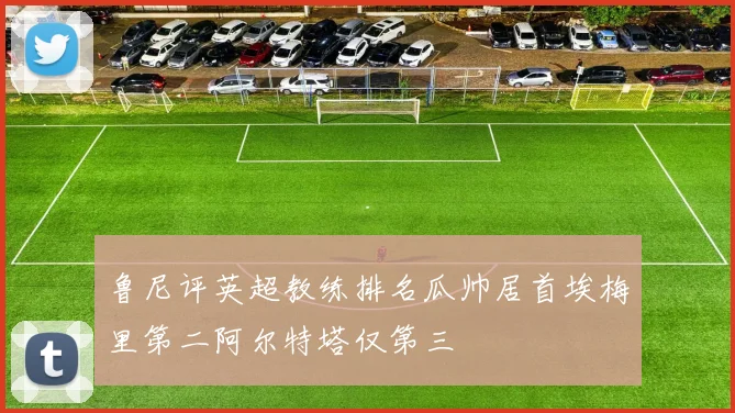 鲁尼评英超教练排名瓜帅居首埃梅里第二阿尔特塔仅第三