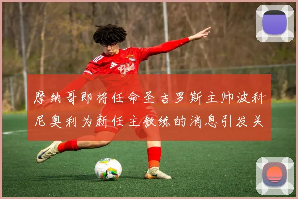 摩纳哥即将任命圣吉罗斯主帅波科尼奥利为新任主教练的消息引发关注