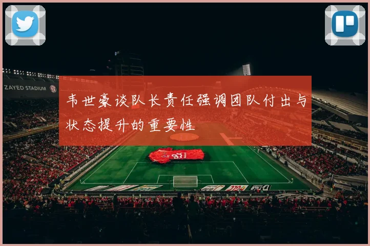 韦世豪谈队长责任强调团队付出与状态提升的重要性