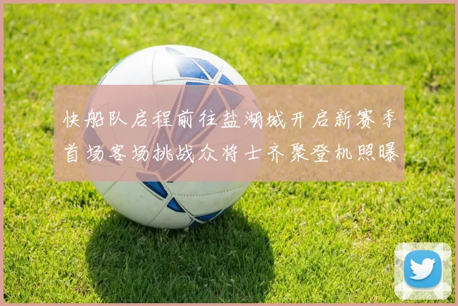 快船队启程前往盐湖城开启新赛季首场客场挑战众将士齐聚登机照曝光