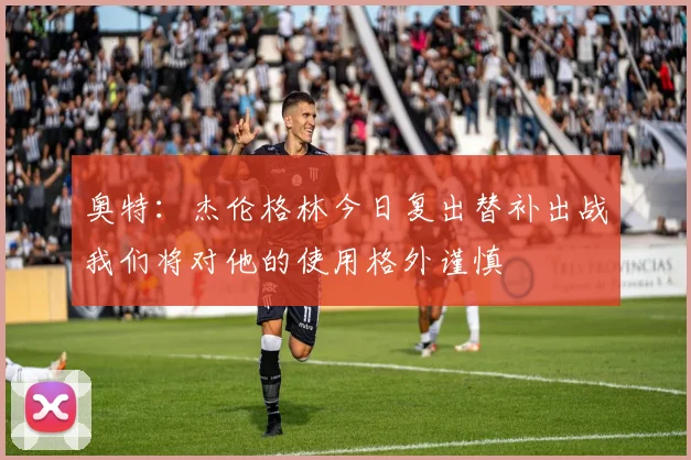 奥特：杰伦格林今日复出替补出战我们将对他的使用格外谨慎