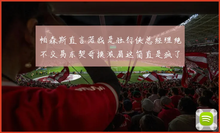 帕森斯直言若我是独行侠总经理绝不交易东契奇换浓眉这简直是疯了